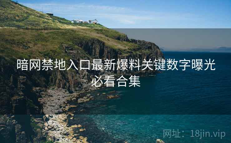 暗网禁地入口最新爆料关键数字曝光必看合集