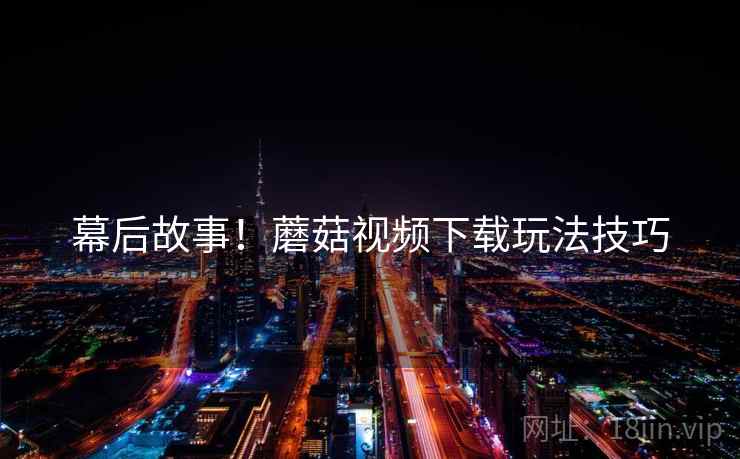幕后故事！蘑菇视频下载玩法技巧
