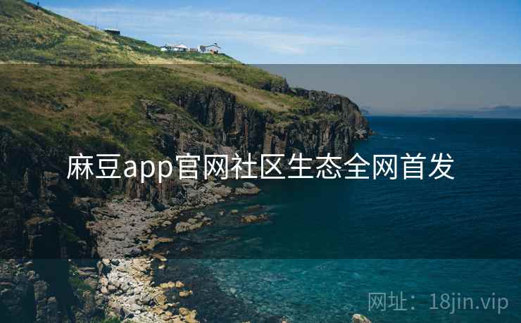 麻豆app官网社区生态全网首发