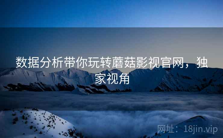 数据分析带你玩转蘑菇影视官网，独家视角