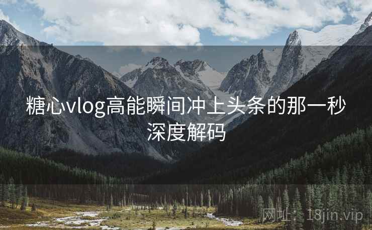 糖心vlog高能瞬间冲上头条的那一秒深度解码