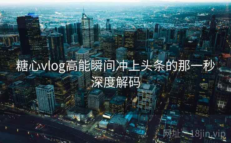 糖心vlog高能瞬间冲上头条的那一秒深度解码