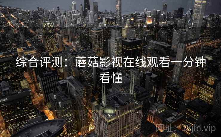 综合评测：蘑菇影视在线观看一分钟看懂