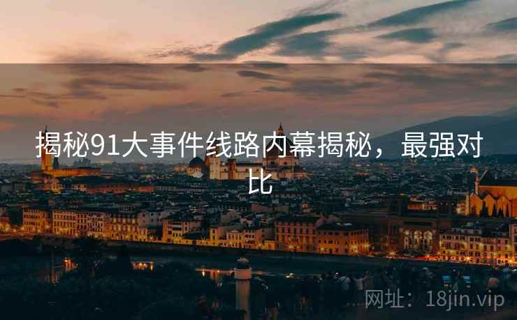 揭秘91大事件线路内幕揭秘，最强对比