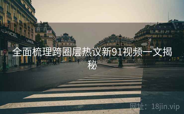 全面梳理跨圈层热议新91视频一文揭秘