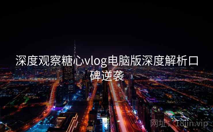 深度观察糖心vlog电脑版深度解析口碑逆袭