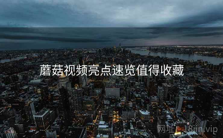 蘑菇视频亮点速览值得收藏