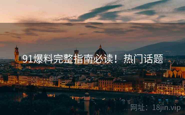 91爆料完整指南必读！热门话题