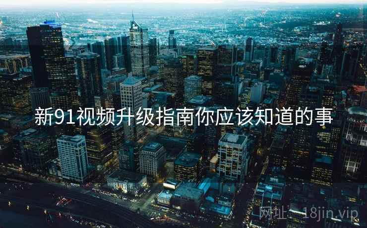 新91视频升级指南你应该知道的事
