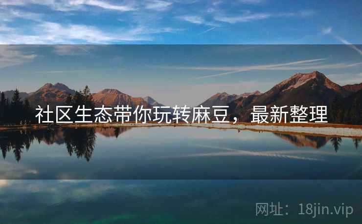 社区生态带你玩转麻豆，最新整理