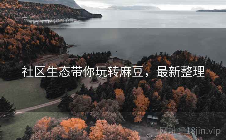 社区生态带你玩转麻豆，最新整理