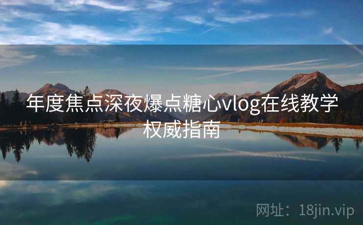 年度焦点深夜爆点糖心vlog在线教学权威指南