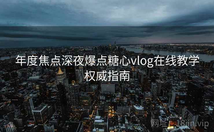 年度焦点深夜爆点糖心vlog在线教学权威指南