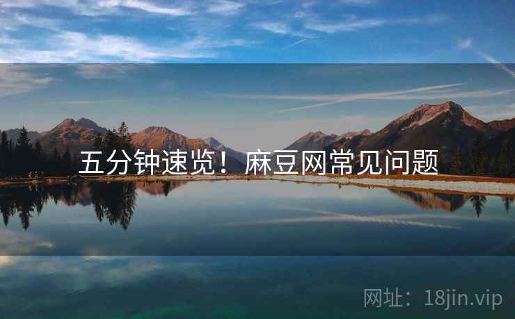 五分钟速览！麻豆网常见问题
