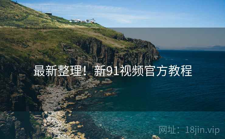最新整理！新91视频官方教程