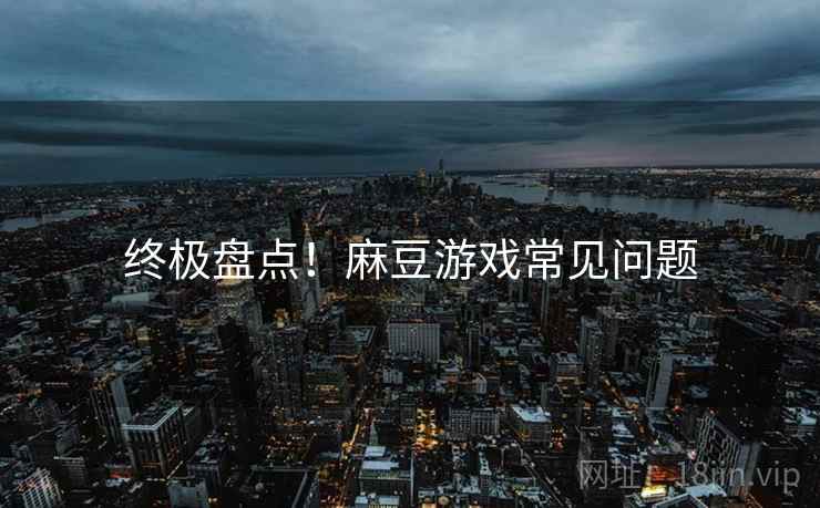 终极盘点！麻豆游戏常见问题