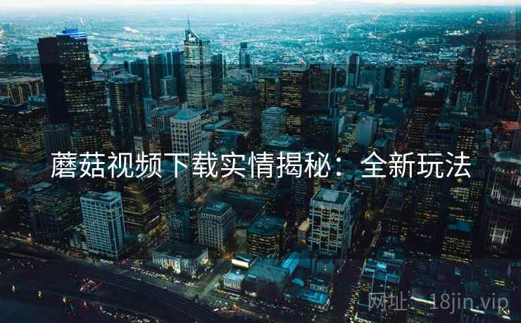 蘑菇视频下载实情揭秘：全新玩法