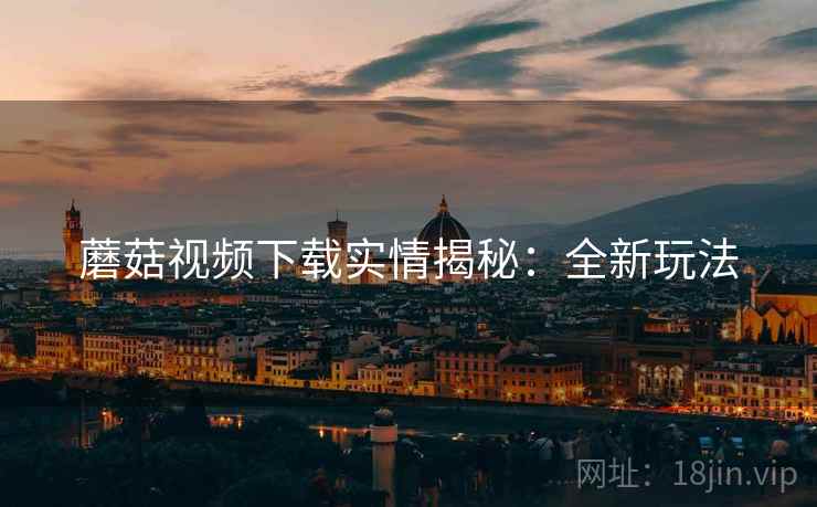 蘑菇视频下载实情揭秘：全新玩法