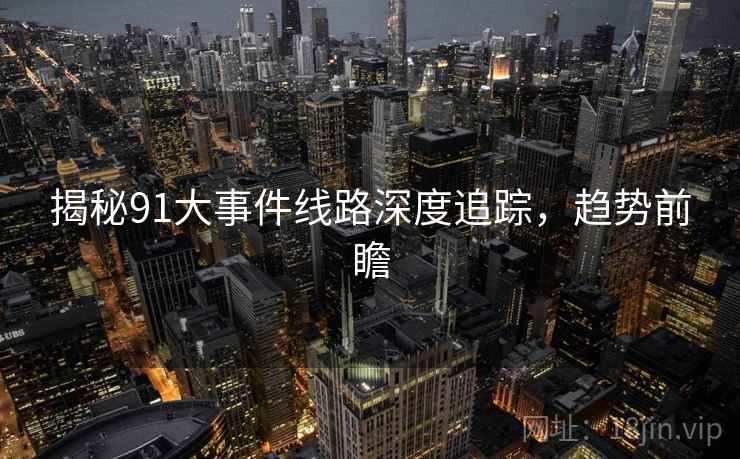 揭秘91大事件线路深度追踪，趋势前瞻