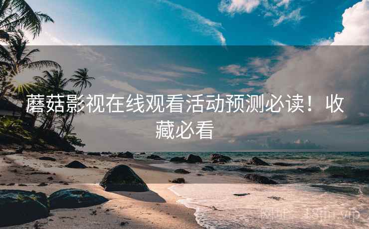 蘑菇影视在线观看活动预测必读！收藏必看