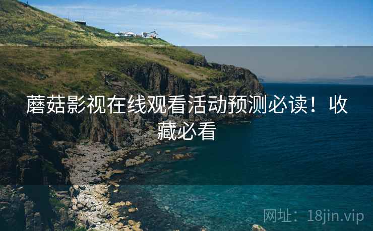 蘑菇影视在线观看活动预测必读！收藏必看