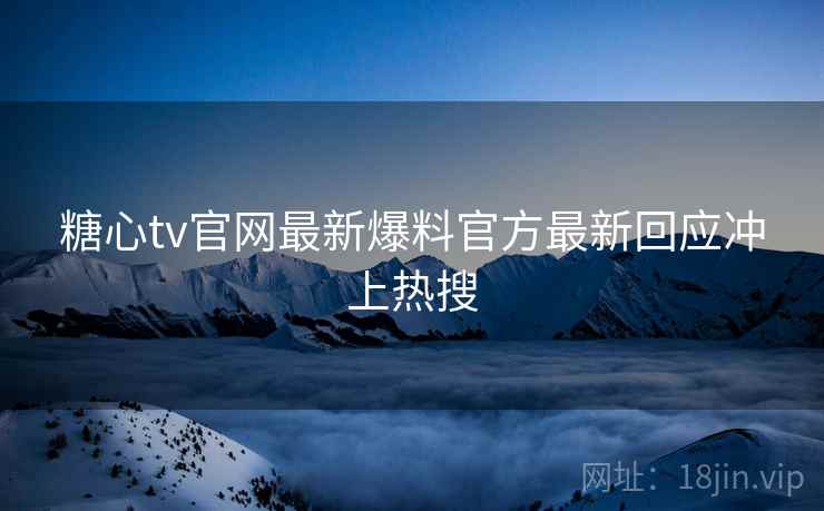 糖心tv官网最新爆料官方最新回应冲上热搜