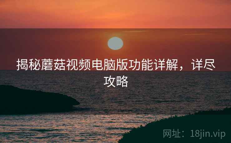 揭秘蘑菇视频电脑版功能详解，详尽攻略