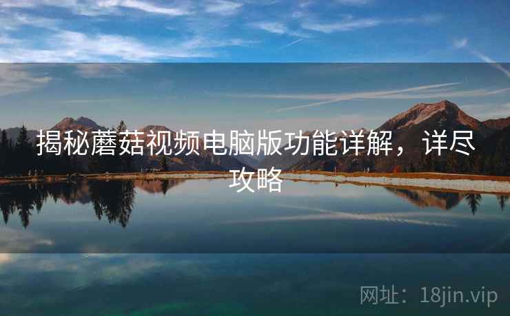 揭秘蘑菇视频电脑版功能详解，详尽攻略