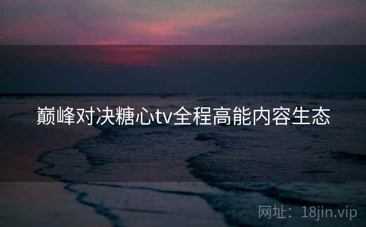 巅峰对决糖心tv全程高能内容生态