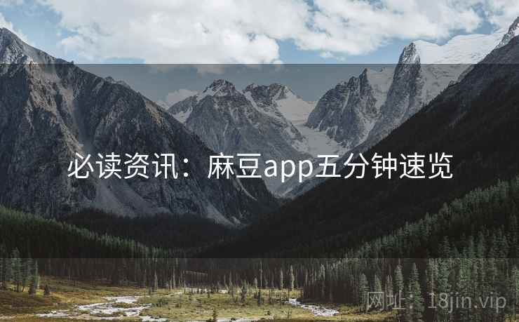 必读资讯：麻豆app五分钟速览