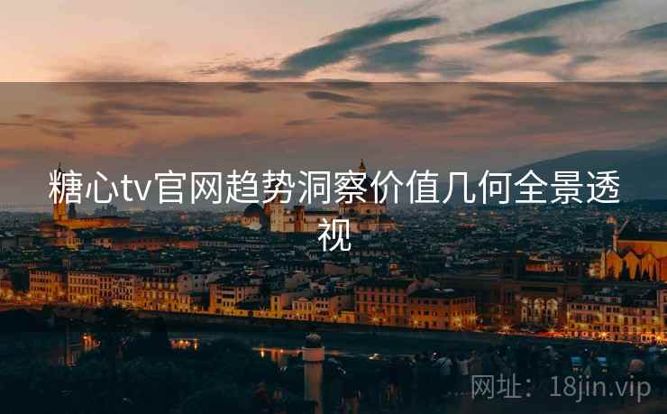 糖心tv官网趋势洞察价值几何全景透视