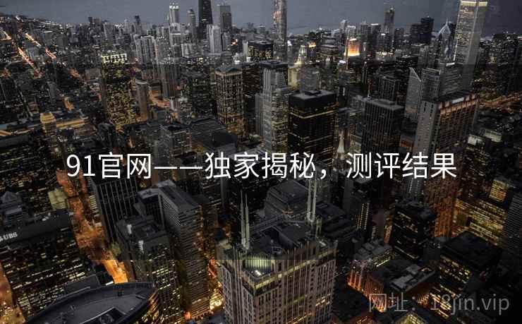 91官网——独家揭秘，测评结果