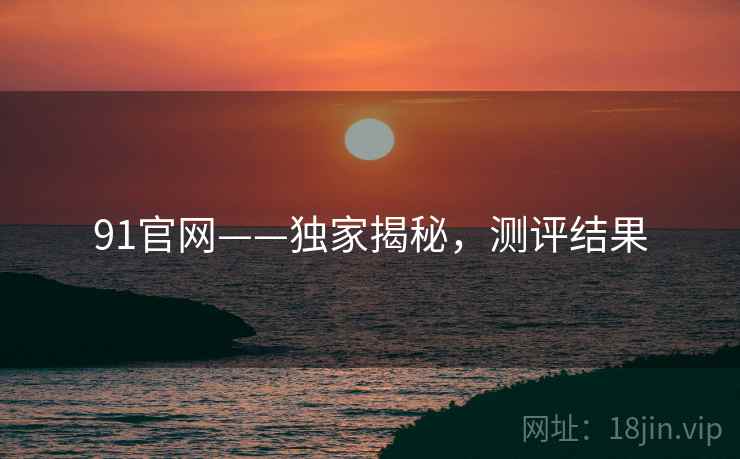 91官网——独家揭秘，测评结果