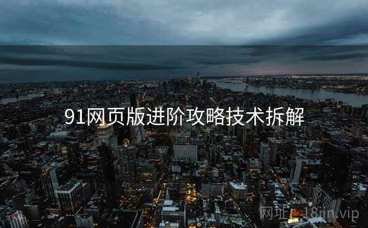 91网页版进阶攻略技术拆解
