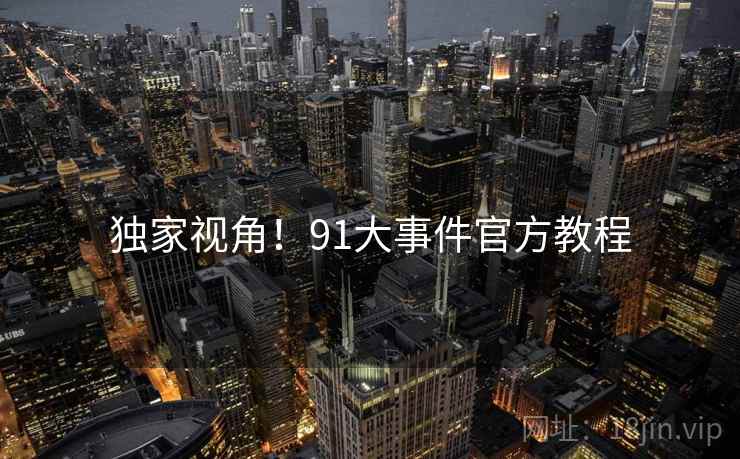 独家视角！91大事件官方教程