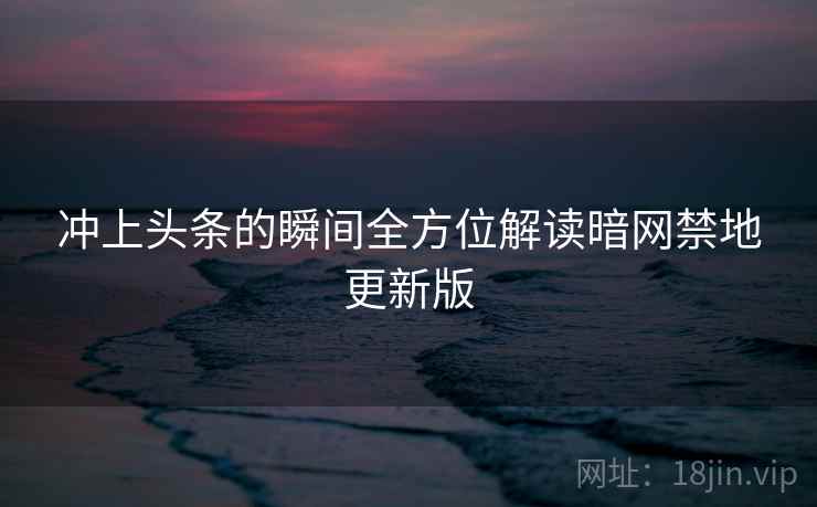 冲上头条的瞬间全方位解读暗网禁地更新版