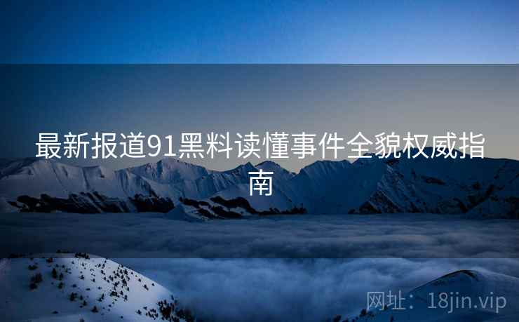 最新报道91黑料读懂事件全貌权威指南