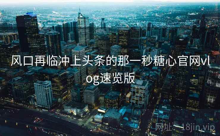风口再临冲上头条的那一秒糖心官网vlog速览版