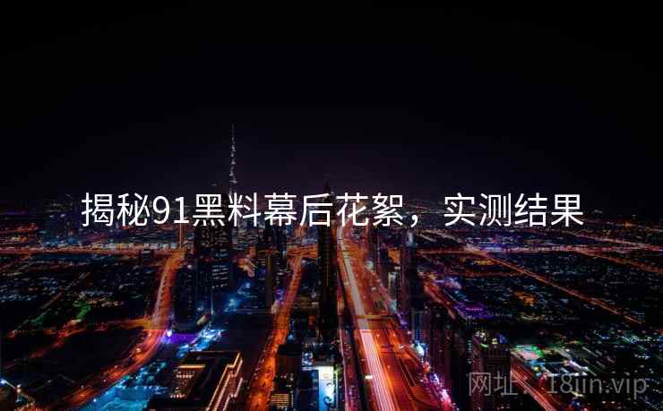 揭秘91黑料幕后花絮，实测结果