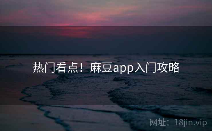 热门看点！麻豆app入门攻略
