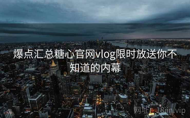 爆点汇总糖心官网vlog限时放送你不知道的内幕
