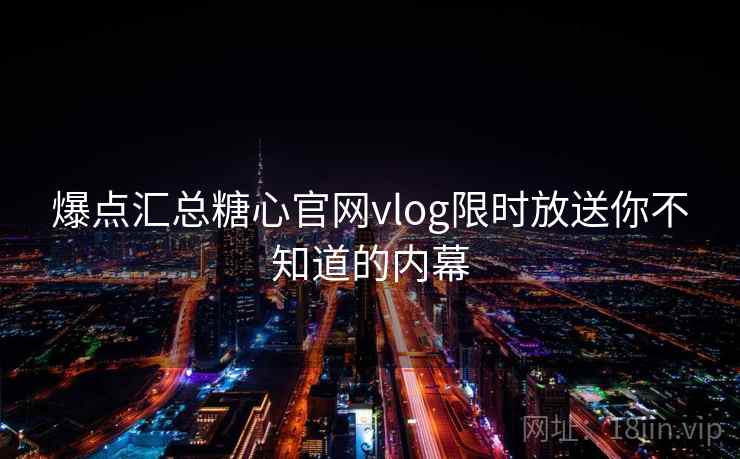 爆点汇总糖心官网vlog限时放送你不知道的内幕