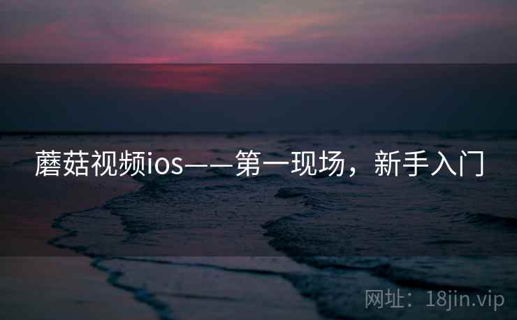 蘑菇视频ios——第一现场，新手入门