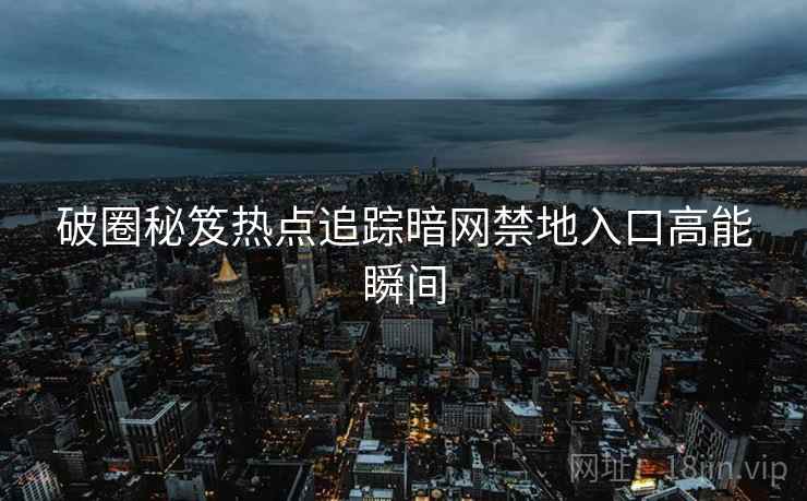 破圈秘笈热点追踪暗网禁地入口高能瞬间