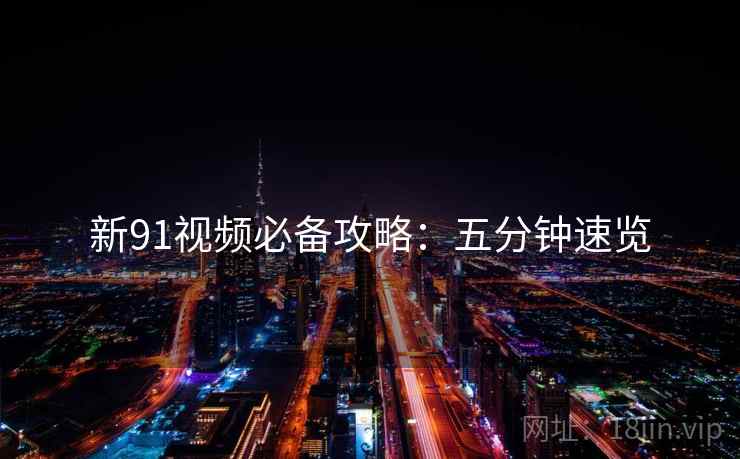 新91视频必备攻略：五分钟速览
