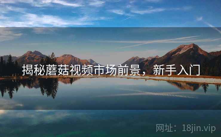 揭秘蘑菇视频市场前景，新手入门