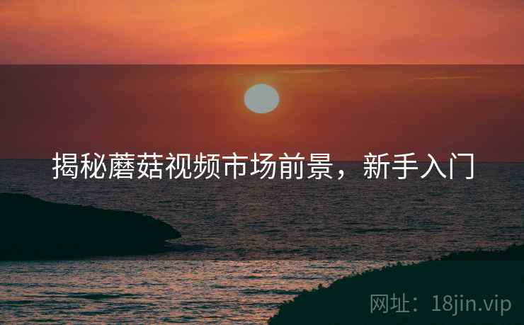 揭秘蘑菇视频市场前景，新手入门