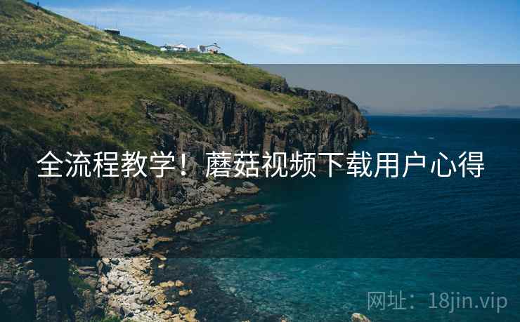 全流程教学！蘑菇视频下载用户心得