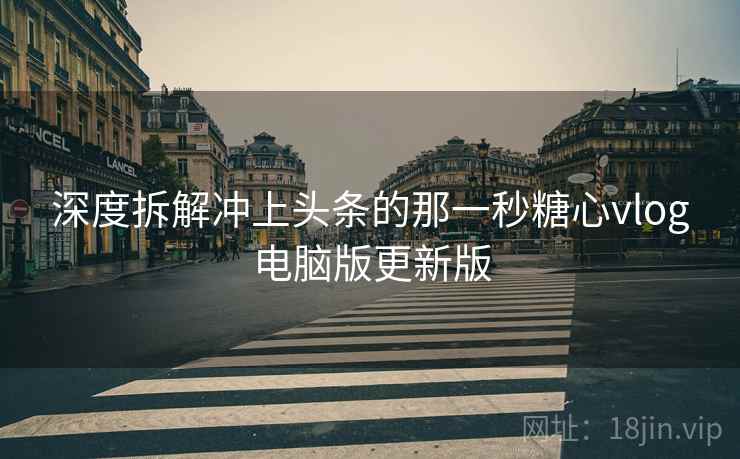 深度拆解冲上头条的那一秒糖心vlog电脑版更新版