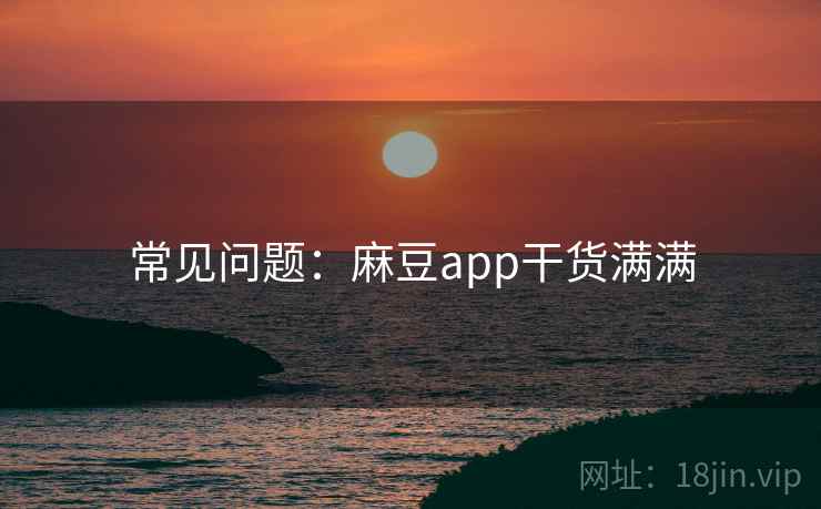 常见问题：麻豆app干货满满